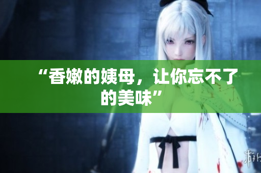“香嫩的姨母，让你忘不了的美味”