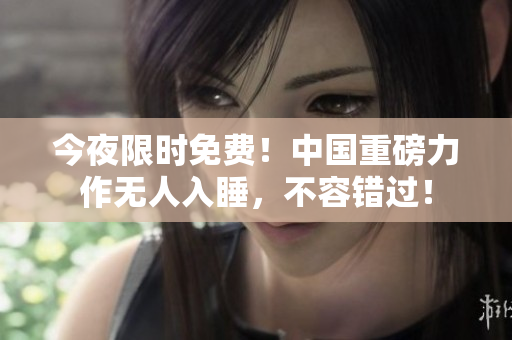 今夜限时免费！中国重磅力作无人入睡，不容错过！