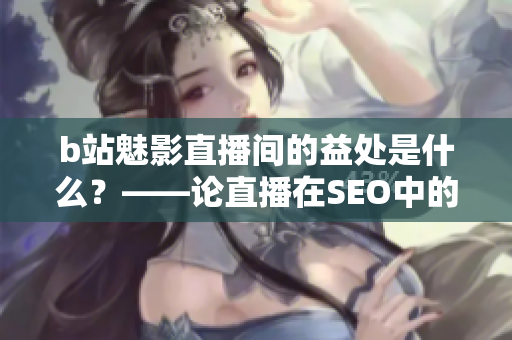 b站魅影直播间的益处是什么？——论直播在SEO中的重要性