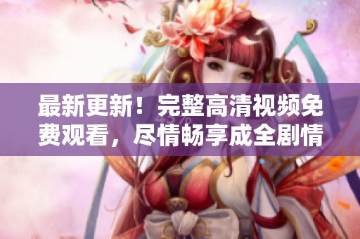 最新更新！完整高清视频免费观看，尽情畅享成全剧情！