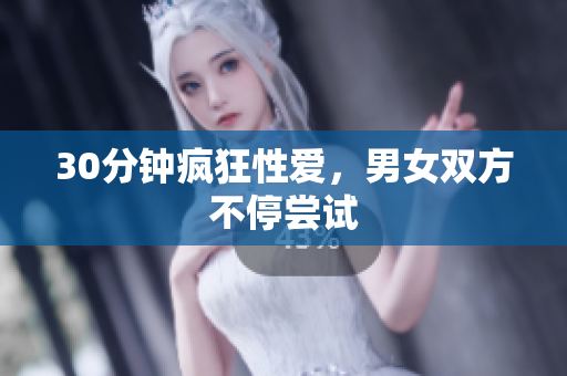 30分钟疯狂性爱，男女双方不停尝试