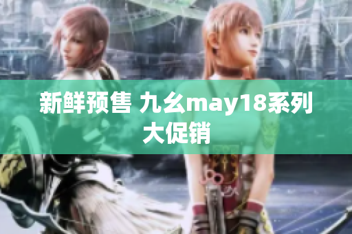 新鲜预售 九幺may18系列大促销