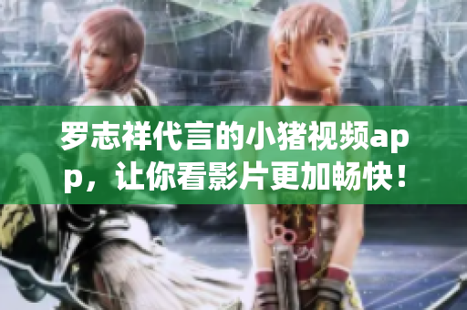 罗志祥代言的小猪视频app，让你看影片更加畅快！
