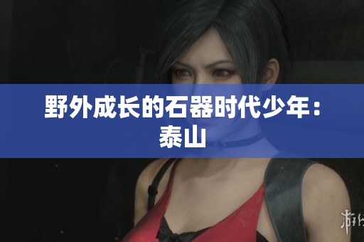野外成长的石器时代少年：泰山