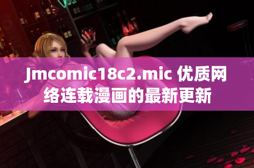 Jmcomic18c2.mic 优质网络连载漫画的最新更新