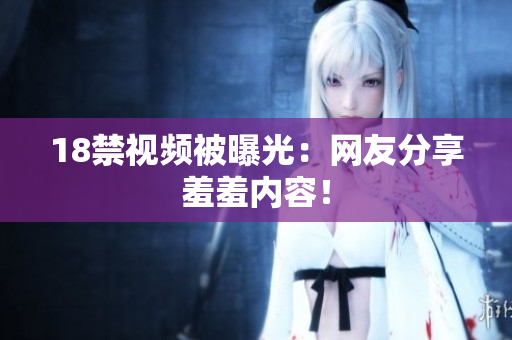18禁视频被曝光：网友分享羞羞内容！