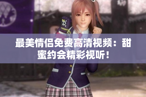 最美情侣免费高清视频：甜蜜约会精彩视听！