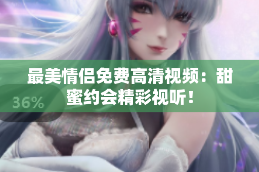 最美情侣免费高清视频：甜蜜约会精彩视听！