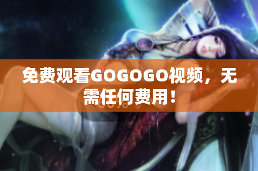 免费观看GOGOGO视频，无需任何费用！