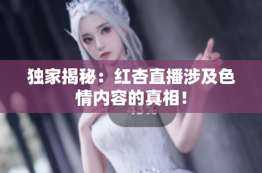 独家揭秘：红杏直播涉及色情内容的真相！