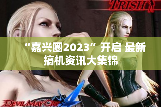 “嘉兴圈2023”开启 最新搞机资讯大集锦