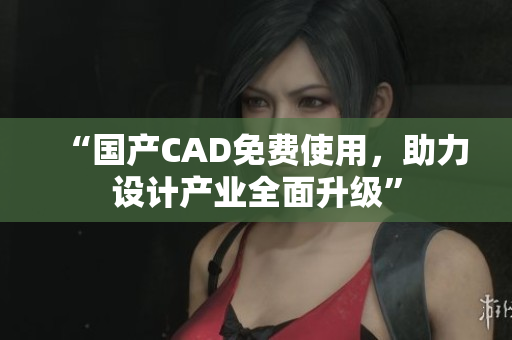 “国产CAD免费使用，助力设计产业全面升级”