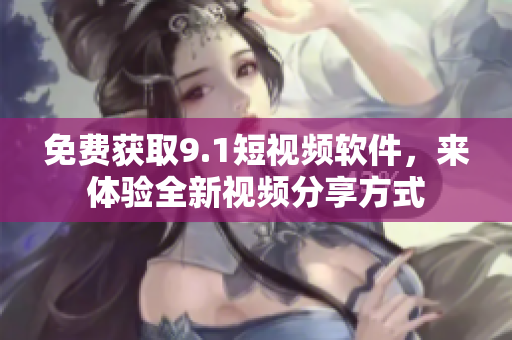 免费获取9.1短视频软件，来体验全新视频分享方式