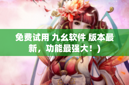 免费试用 九幺软件 版本最新，功能最强大！)