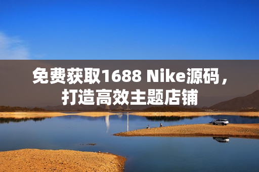 免费获取1688 Nike源码，打造高效主题店铺