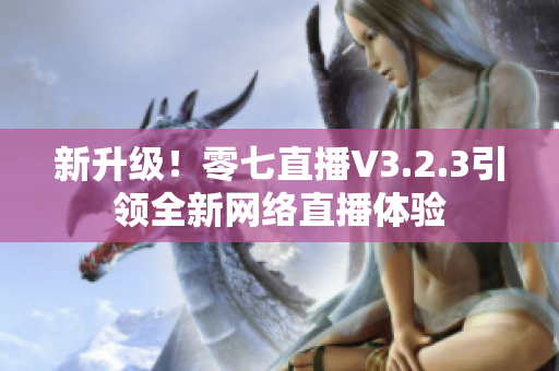 新升级！零七直播V3.2.3引领全新网络直播体验