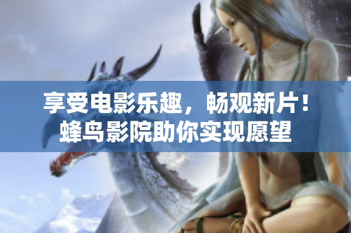 享受电影乐趣，畅观新片！蜂鸟影院助你实现愿望