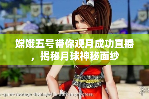 嫦娥五号带你观月成功直播，揭秘月球神秘面纱