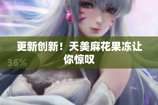 更新创新！天美麻花果冻让你惊叹