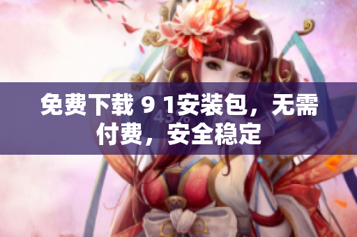免费下载 9 1安装包，无需付费，安全稳定