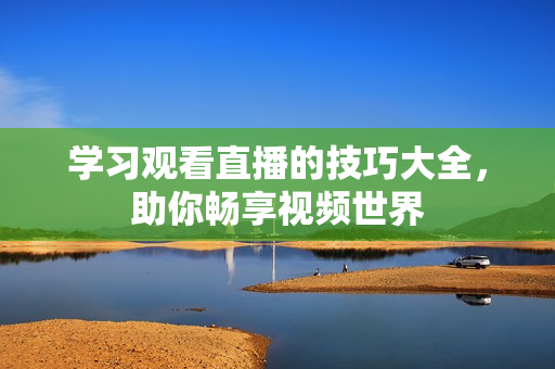 学习观看直播的技巧大全，助你畅享视频世界