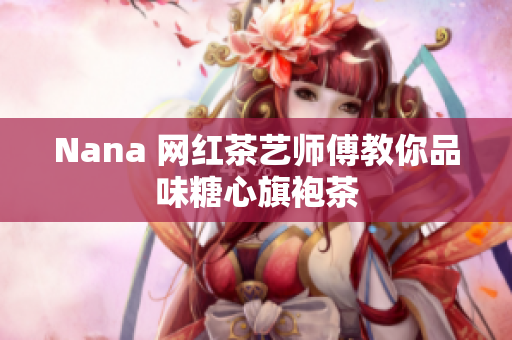 Nana 网红茶艺师傅教你品味糖心旗袍茶