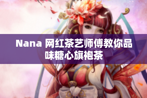 Nana 网红茶艺师傅教你品味糖心旗袍茶