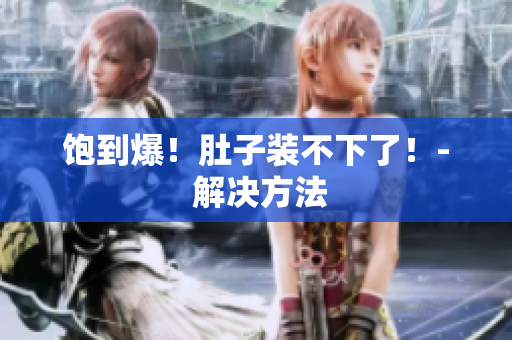 饱到爆！肚子装不下了！- 解决方法