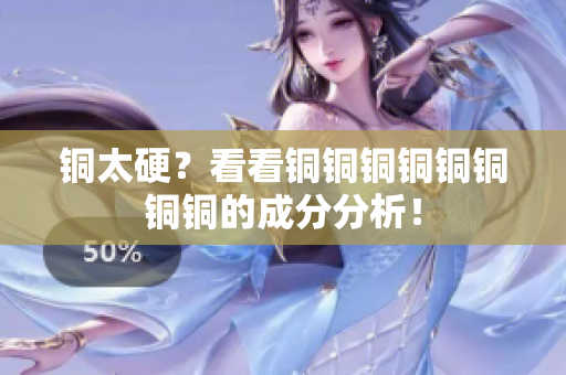 铜太硬？看看铜铜铜铜铜铜铜铜的成分分析！