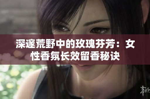 深邃荒野中的玫瑰芬芳：女性香氛长效留香秘诀