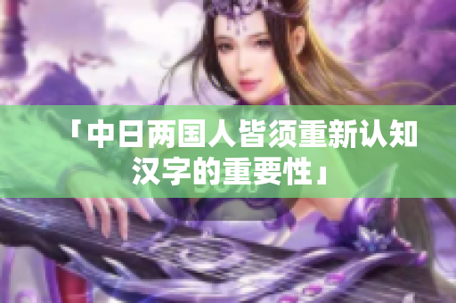 「中日两国人皆须重新认知汉字的重要性」
