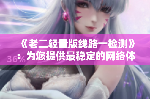 《老二轻量版线路一检测》：为您提供最稳定的网络体验！