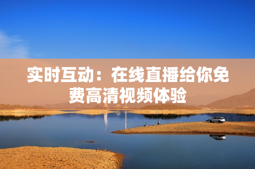 实时互动：在线直播给你免费高清视频体验