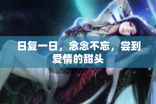 日复一日，念念不忘，尝到爱情的甜头