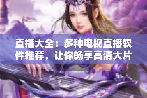 直播大全：多种电视直播软件推荐，让你畅享高清大片！