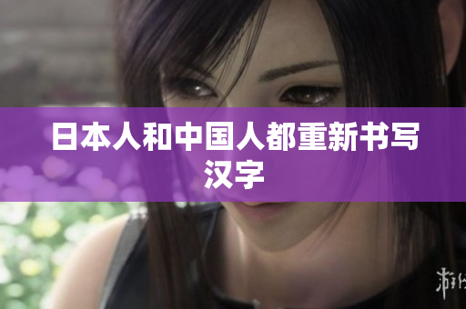 日本人和中国人都重新书写汉字