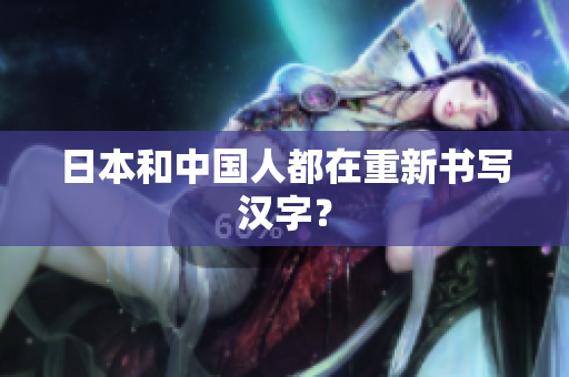 日本和中国人都在重新书写汉字？