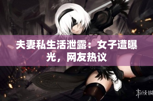 夫妻私生活泄露：女子遭曝光，网友热议