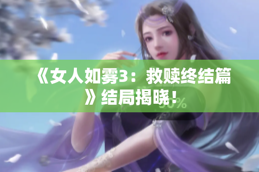 《女人如雾3：救赎终结篇》结局揭晓！