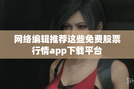 网络编辑推荐这些免费股票行情app下载平台