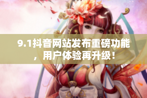 9.1抖音网站发布重磅功能，用户体验再升级！