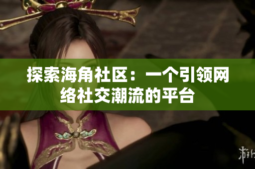 探索海角社区：一个引领网络社交潮流的平台
