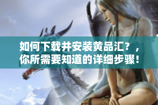 如何下载并安装黄品汇？，你所需要知道的详细步骤！