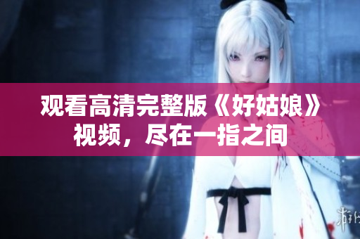 观看高清完整版《好姑娘》视频，尽在一指之间