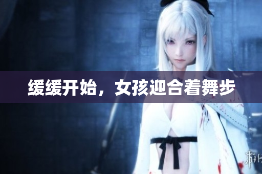 缓缓开始，女孩迎合着舞步