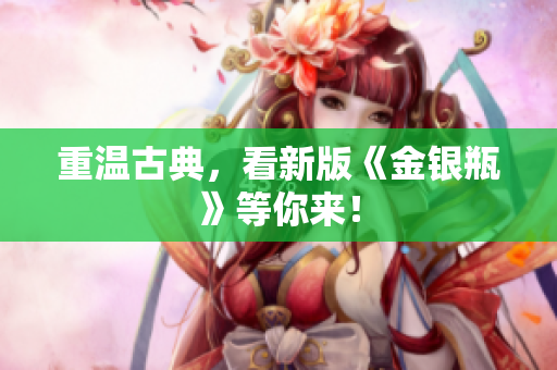 重温古典，看新版《金银瓶》等你来！