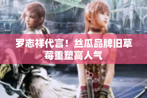 罗志祥代言！丝瓜品牌旧草莓重塑高人气