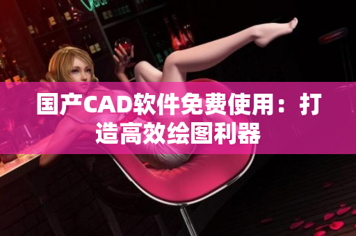 国产CAD软件免费使用：打造高效绘图利器