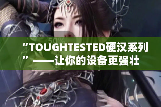 “TOUGHTESTED硬汉系列”——让你的设备更强壮