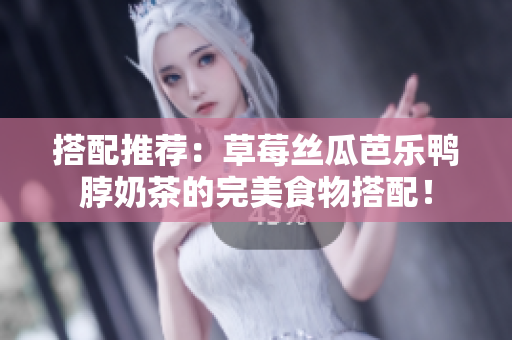 搭配推荐：草莓丝瓜芭乐鸭脖奶茶的完美食物搭配！